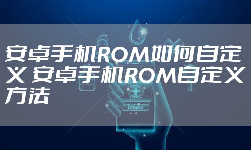 安卓手机ROM如何自定义 安卓手机ROM自定义方法