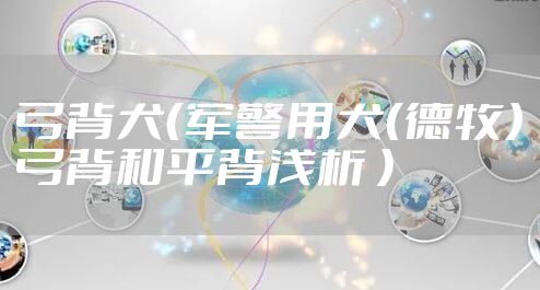 弓背犬(军警用犬(德牧)弓背和平背浅析 )