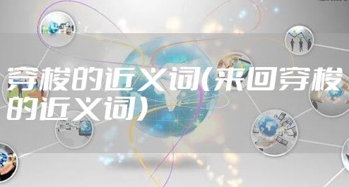 穿梭的近义词（来回穿梭的近义词）