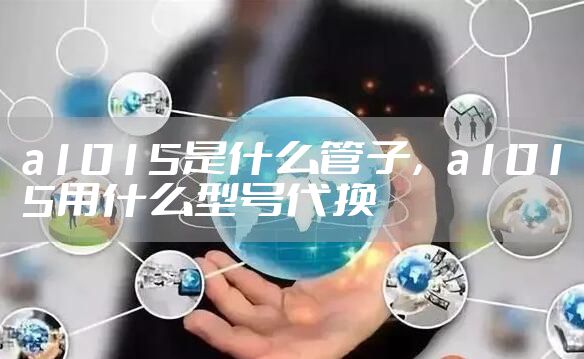 a1015是什么管子，a1015用什么型号代换