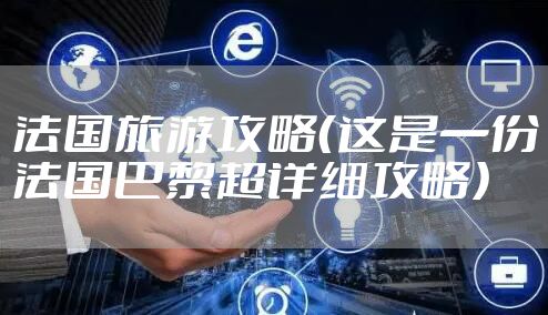 法国旅游攻略(这是一份法国巴黎超详细攻略)