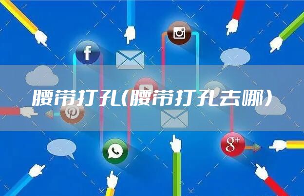 腰带打孔（腰带打孔去哪）