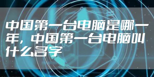 中国第一台电脑是哪一年，中国第一台电脑叫什么名字