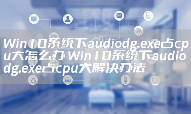 Win10系统下audiodg.exe占cpu大怎么办 Win10系统下audiodg.exe占cpu大解决办法