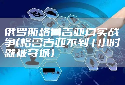 俄罗斯格鲁吉亚真实战争(格鲁吉亚不到1小时就被夺城)