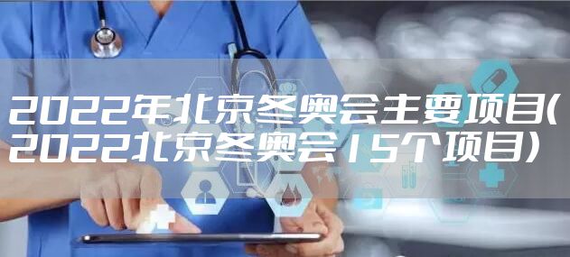 2022年北京冬奥会主要项目（2022北京冬奥会15个项目）