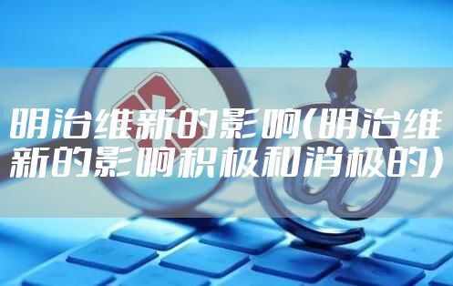 明治维新的影响（明治维新的影响积极和消极的）