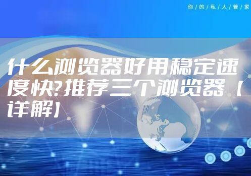 什么浏览器好用稳定速度快?推荐三个浏览器【详解】