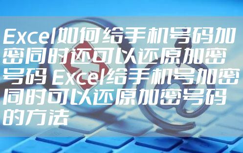 Excel如何给手机号码加密同时还可以还原加密号码 Excel给手机号加密同时可以还原加密号码的方法