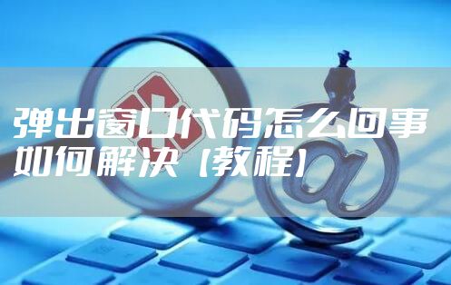 弹出窗口代码怎么回事 如何解决【教程】