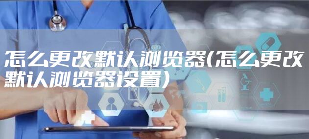 怎么更改默认浏览器（怎么更改默认浏览器设置）