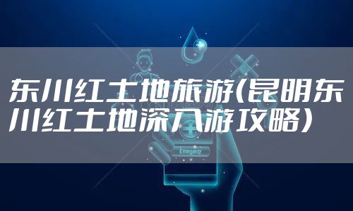 东川红土地旅游（昆明东川红土地深入游攻略）