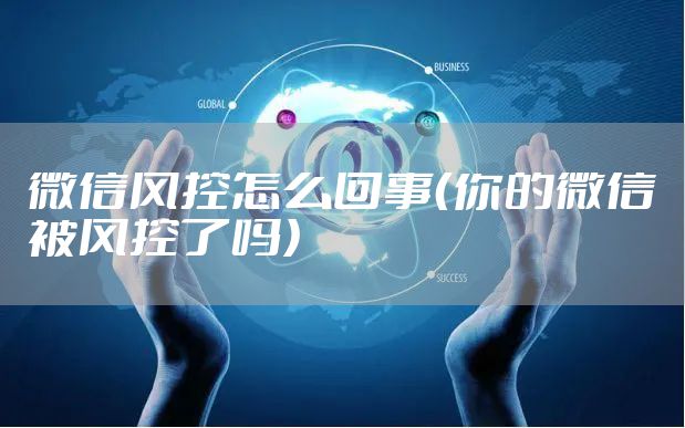 微信风控怎么回事（你的微信被风控了吗）