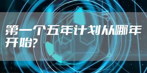 第一个五年计划从哪年开始？