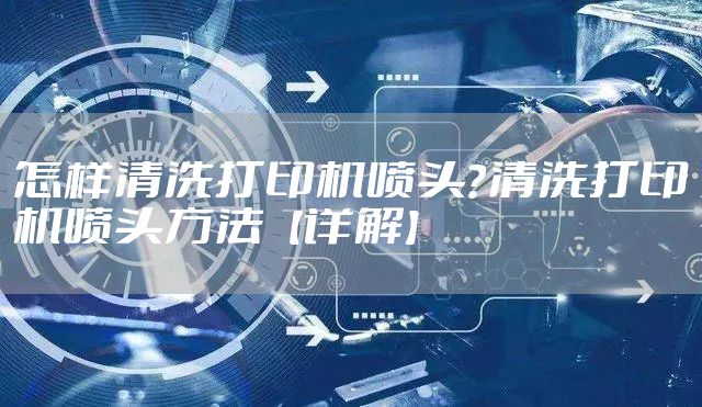 怎样清洗打印机喷头？清洗打印机喷头方法【详解】