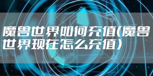 魔兽世界如何充值(魔兽世界现在怎么充值)