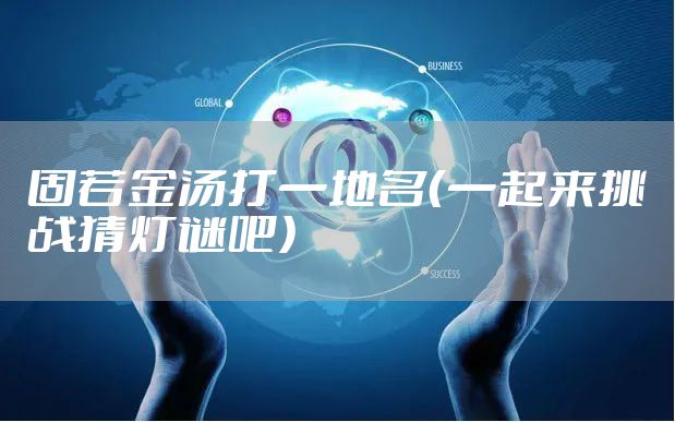 固若金汤打一地名(一起来挑战猜灯谜吧)