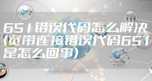 651错误代码怎么解决(宽带连接错误代码651是怎么回事)