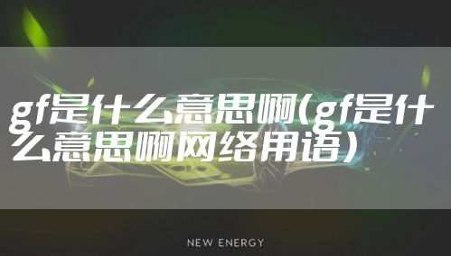 gf是什么意思啊（gf是什么意思啊网络用语）