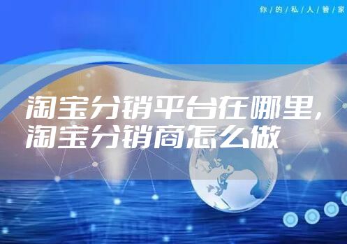 淘宝分销平台在哪里，淘宝分销商怎么做