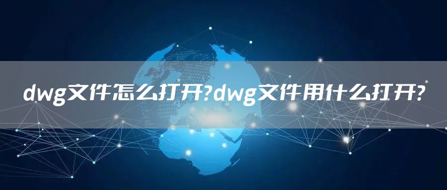 dwg文件怎么打开？dwg文件用什么打开？