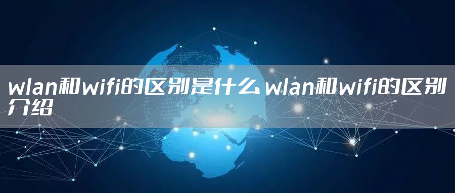 wlan和wifi的区别是什么 wlan和wifi的区别介绍