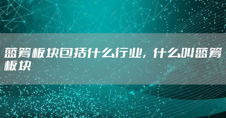 蓝筹板块包括什么行业，什么叫蓝筹板块