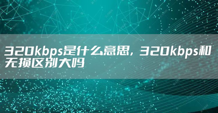 320kbps是什么意思，320kbps和无损区别大吗
