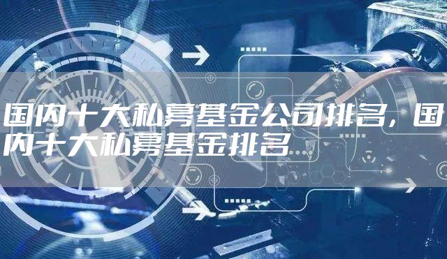 国内十大私募基金公司排名，国内十大私募基金排名