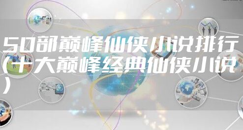 50部巅峰仙侠小说排行（十大巅峰经典仙侠小说）