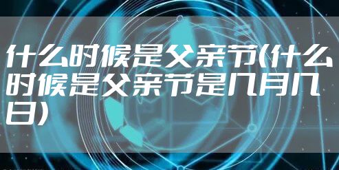 什么时候是父亲节(什么时候是父亲节是几月几日)