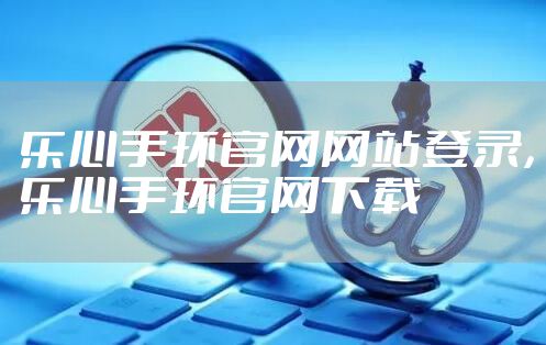 乐心手环官网网站登录，乐心手环官网下载