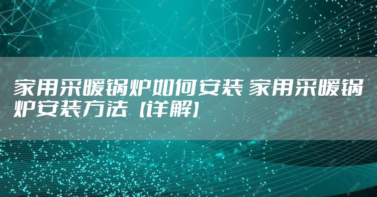 家用采暖锅炉如何安装 家用采暖锅炉安装方法【详解】