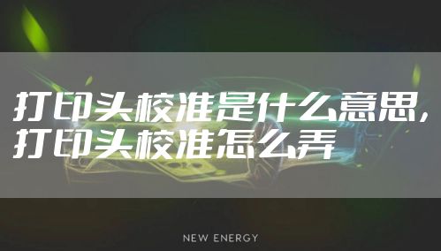 打印头校准是什么意思,打印头校准怎么弄