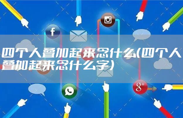 四个人叠加起来念什么（四个人叠加起来念什么字）