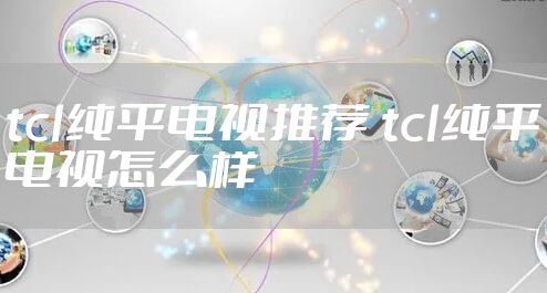 tcl纯平电视推荐 tcl纯平电视怎么样