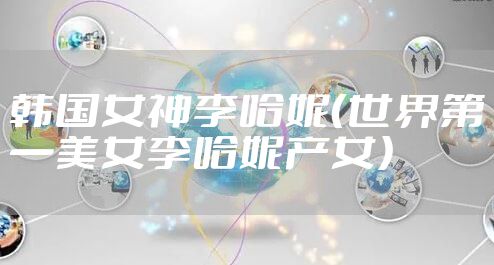 韩国女神李哈妮(世界第一美女李哈妮产女)