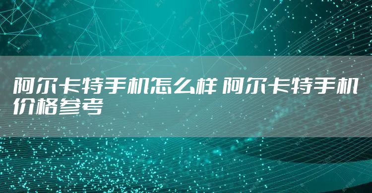 阿尔卡特手机怎么样 阿尔卡特手机价格参考