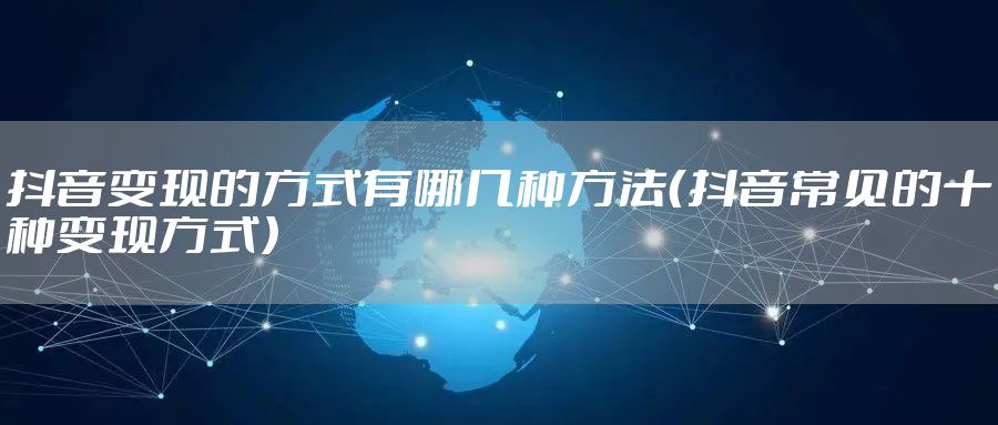 抖音变现的方式有哪几种方法（抖音常见的十种变现方式）