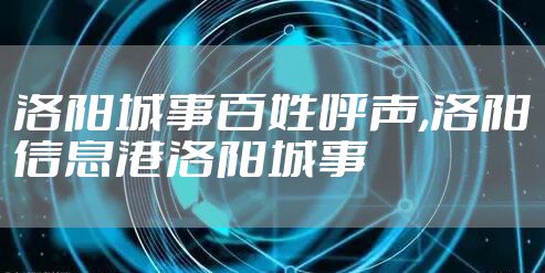 洛阳城事百姓呼声,洛阳信息港洛阳城事