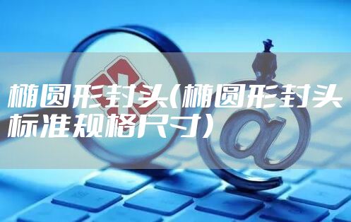 椭圆形封头（椭圆形封头标准规格尺寸）