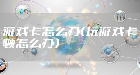 游戏卡怎么办（玩游戏卡顿怎么办）