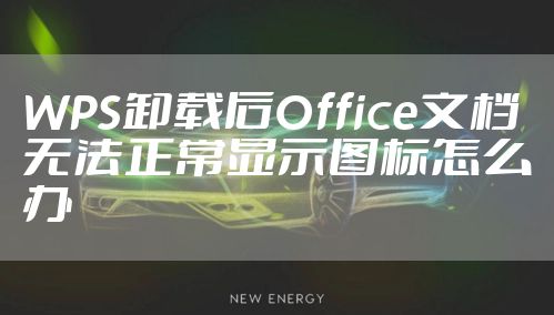 WPS卸载后Office文档无法正常显示图标怎么办