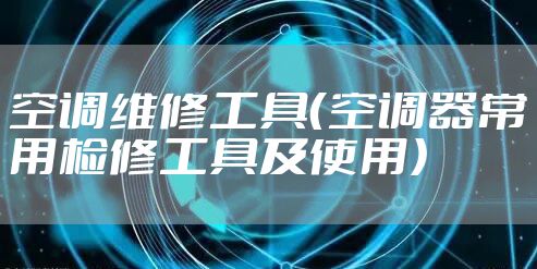 空调维修工具（空调器常用检修工具及使用）