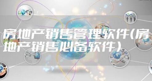 房地产销售管理软件（房地产销售必备软件）