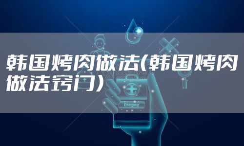 韩国烤肉做法（韩国烤肉做法窍门）