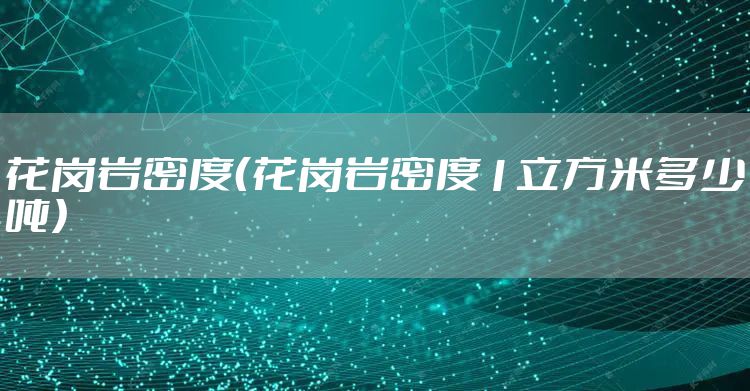 花岗岩密度(花岗岩密度1立方米多少吨)