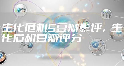 生化危机5豆瓣影评,生化危机豆瓣评分