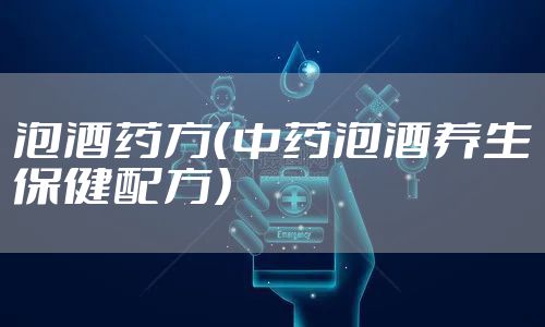 泡酒药方（中药泡酒养生保健配方）