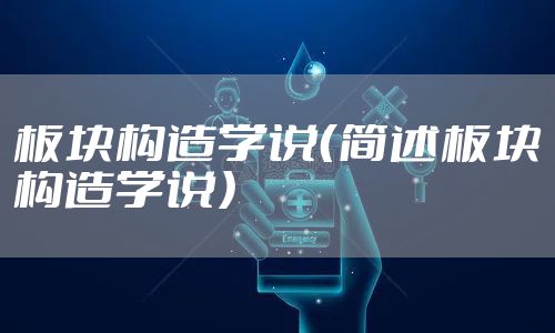 板块构造学说（简述板块构造学说）